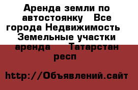 Аренда земли по автостоянку - Все города Недвижимость » Земельные участки аренда   . Татарстан респ.